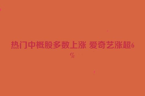 热门中概股多数上涨 爱奇艺涨超6%