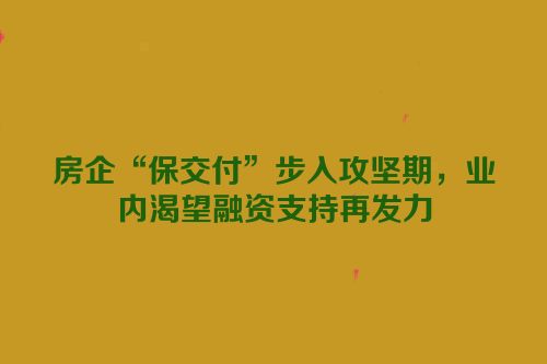 房企“保交付”步入攻坚期，业内渴望融资支持再发力