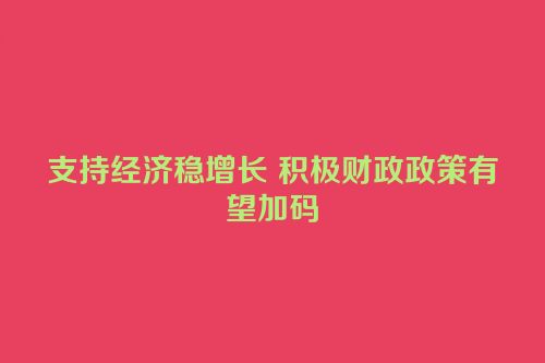 支持经济稳增长 积极财政政策有望加码