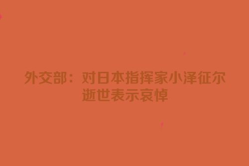 外交部：对日本指挥家小泽征尔逝世表示哀悼