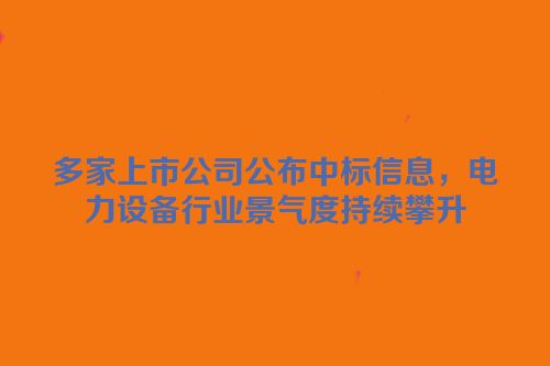 多家上市公司公布中标信息，电力设备行业景气度持续攀升