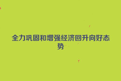 全力巩固和增强经济回升向好态势
