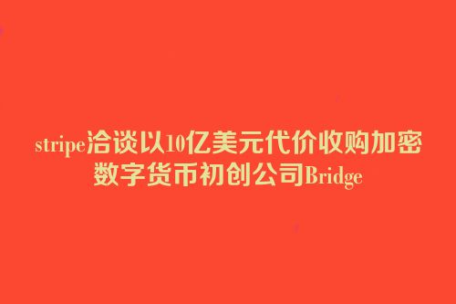 stripe洽谈以10亿美元代价收购加密数字货币初创公司Bridge