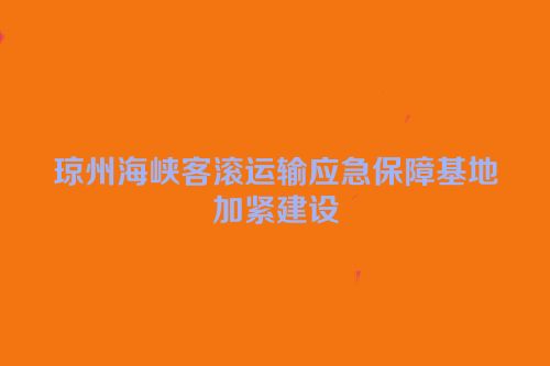 琼州海峡客滚运输应急保障基地加紧建设