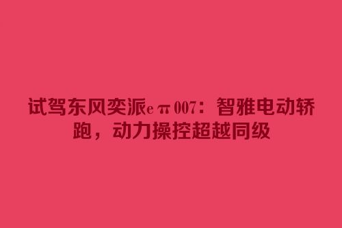 试驾东风奕派eπ007：智雅电动轿跑，动力操控超越同级