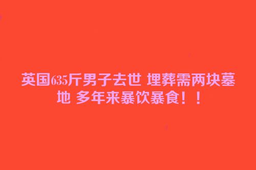 英国635斤男子去世 埋葬需两块墓地 多年来暴饮暴食！！