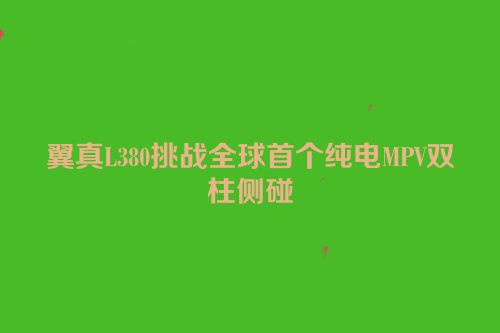 翼真L380挑战全球首个纯电MPV双柱侧碰