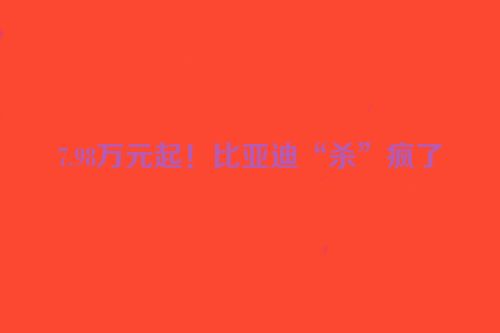 7.98万元起！比亚迪“杀”疯了