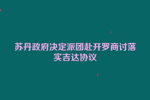 苏丹政府决定派团赴开罗商讨落实吉达协议
