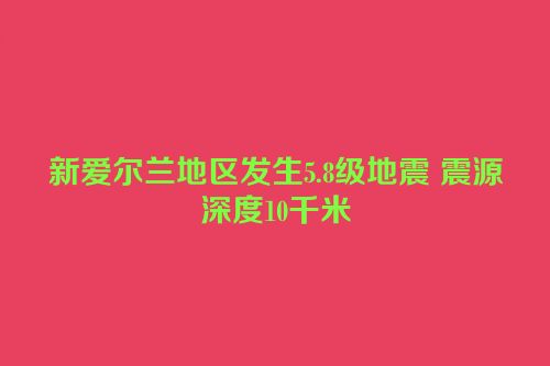 新爱尔兰地区发生5.8级地震 震源深度10千米