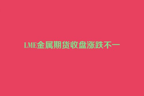 LME金属期货收盘涨跌不一