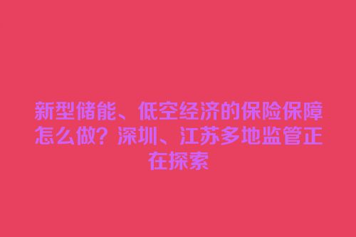 新型储能、低空经济的保险保障怎么做？深圳、江苏多地监管正在探索