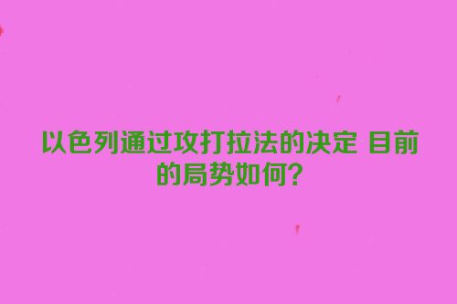 以色列通过攻打拉法的决定 目前的局势如何？