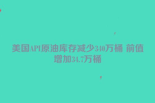 美国API原油库存减少340万桶 前值增加34.7万桶