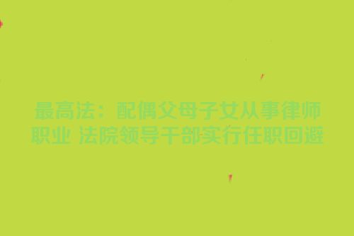 最高法：配偶父母子女从事律师职业 法院领导干部实行任职回避