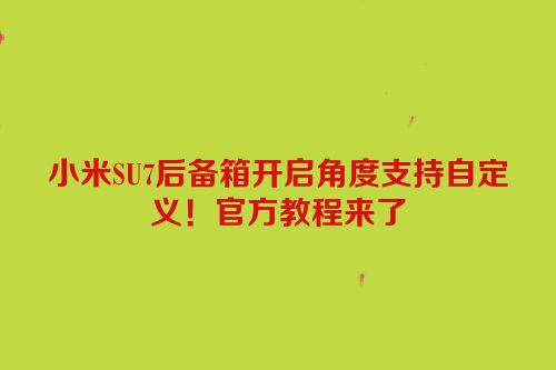 小米SU7后备箱开启角度支持自定义！官方教程来了