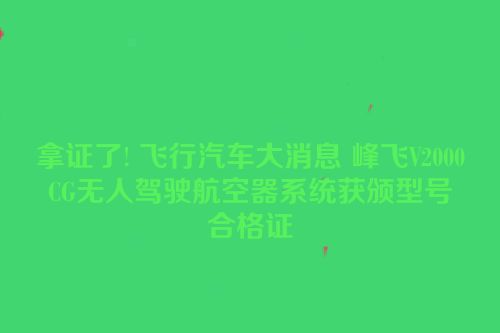 拿证了! 飞行汽车大消息 峰飞V2000CG无人驾驶航空器系统获颁型号合格证