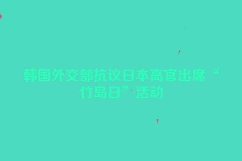 韩国外交部抗议日本高官出席“竹岛日”活动