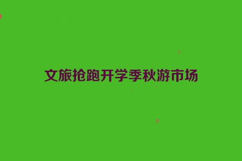 文旅抢跑开学季秋游市场
