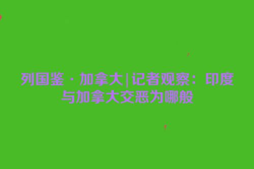 列国鉴·加拿大|记者观察：印度与加拿大交恶为哪般