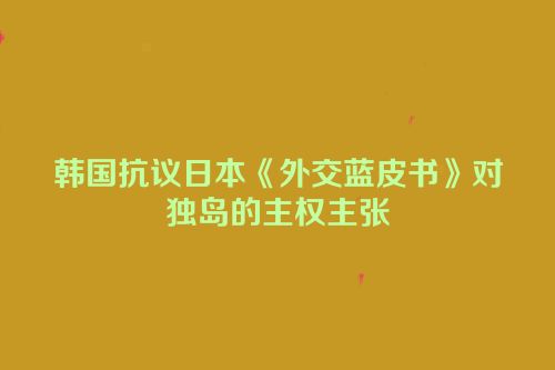 韩国抗议日本《外交蓝皮书》对独岛的主权主张