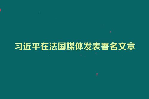 习近平在法国媒体发表署名文章