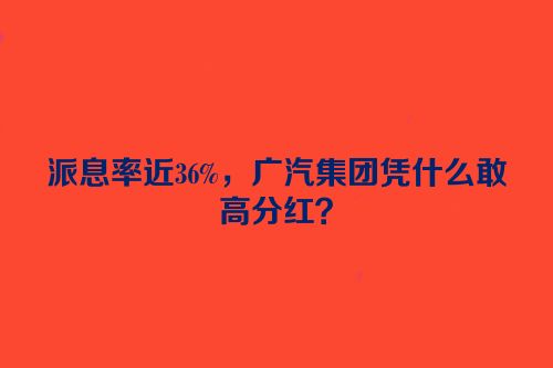 派息率近36%，广汽集团凭什么敢高分红？