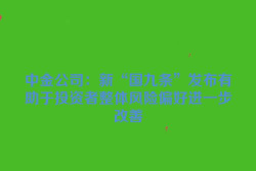 中金公司：新“国九条”发布有助于投资者整体风险偏好进一步改善