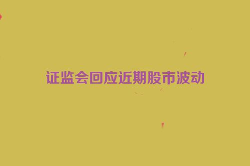 证监会回应近期股市波动