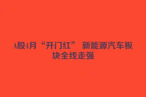 A股4月“开门红” 新能源汽车板块全线走强