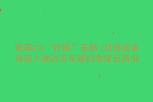 宽基ETF“抄底”布局 2月份资金净流入额达去年第四季度近两倍