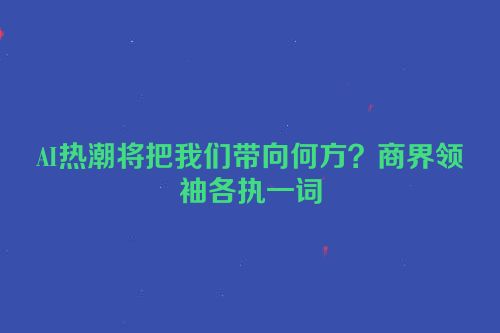 AI热潮将把我们带向何方？商界领袖各执一词
