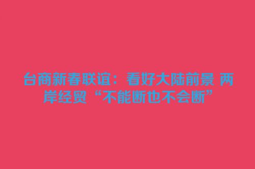 台商新春联谊：看好大陆前景 两岸经贸“不能断也不会断”