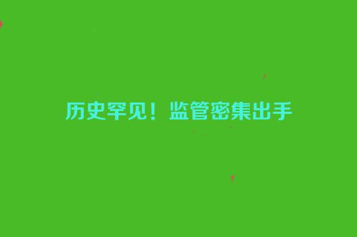 历史罕见！监管密集出手
