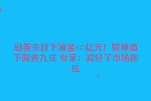 融券余额下滑至137亿元！较峰值下降逾九成 专家：减轻了市场抛压