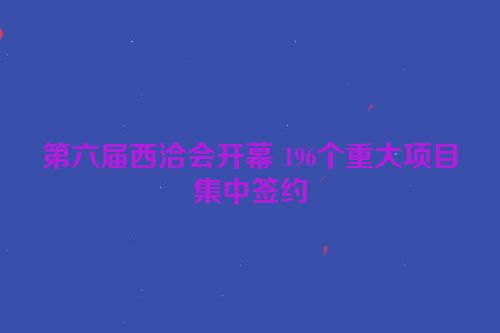 第六届西洽会开幕 196个重大项目集中签约