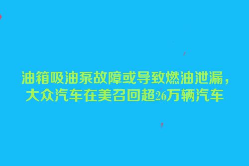 油箱吸油泵故障或导致燃油泄漏，大众汽车在美召回超26万辆汽车