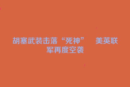 胡塞武装击落“死神”　美英联军再度空袭