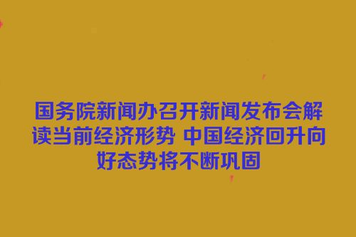国务院新闻办召开新闻发布会解读当前经济形势 中国经济回升向好态势将不断巩固