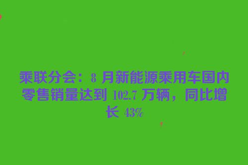 乘联分会：8 月新能源乘用车国内零售销量达到 102.7 万辆，同比增长 43%