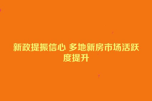 新政提振信心 多地新房市场活跃度提升