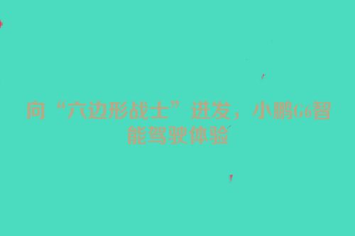 向“六边形战士”进发，小鹏G6智能驾驶体验