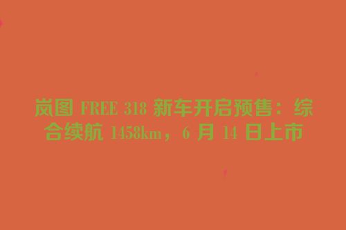 岚图 FREE 318 新车开启预售：综合续航 1458km，6 月 14 日上市