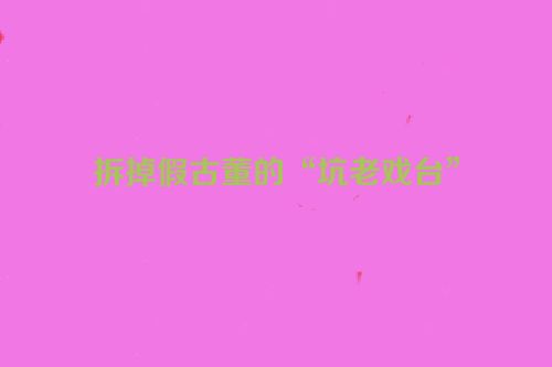 拆掉假古董的“坑老戏台”