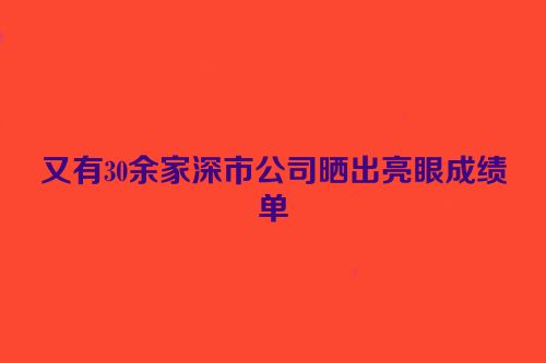 又有30余家深市公司晒出亮眼成绩单