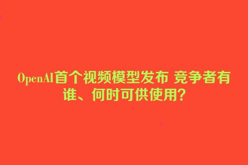 OpenAI首个视频模型发布 竞争者有谁、何时可供使用？