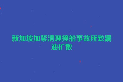 新加坡加紧清理撞船事故所致漏油扩散