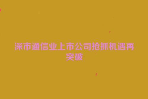 深市通信业上市公司抢抓机遇再突破