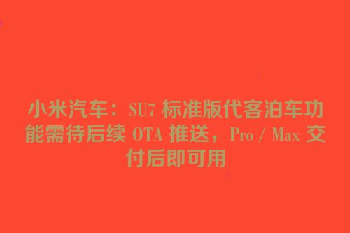 小米汽车：SU7 标准版代客泊车功能需待后续 OTA 推送，Pro / Max 交付后即可用