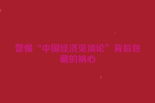 警惕“中国经济见顶论”背后包藏的祸心